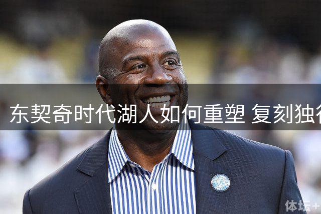 东契奇时代湖人如何重塑 复刻独行侠OR改学步行者？