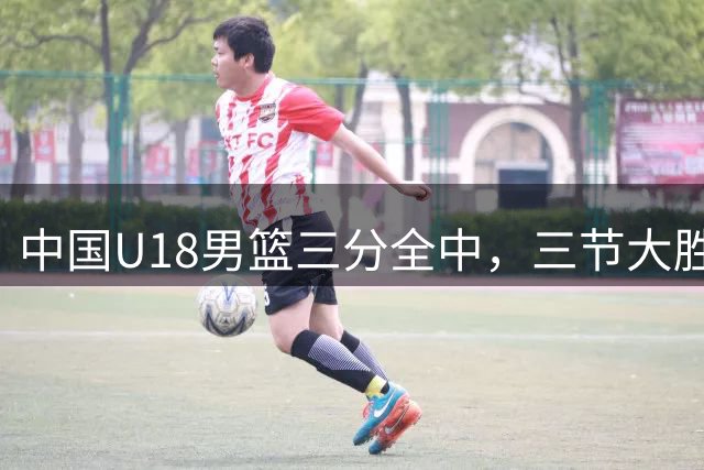 中国U18男篮三分全中，三节大胜卡塔尔49分