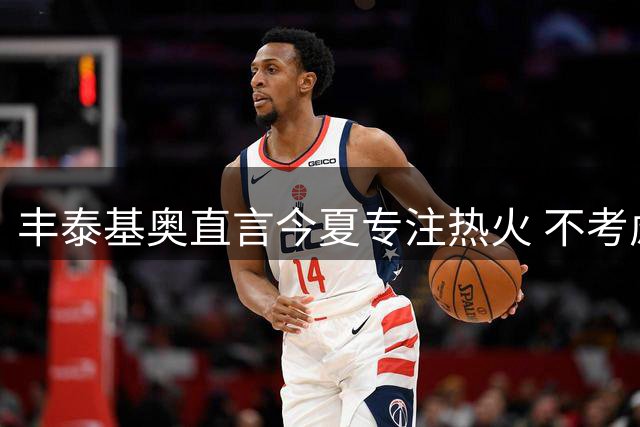 丰泰基奥直言今夏专注热火 不考虑欧洲邀约
