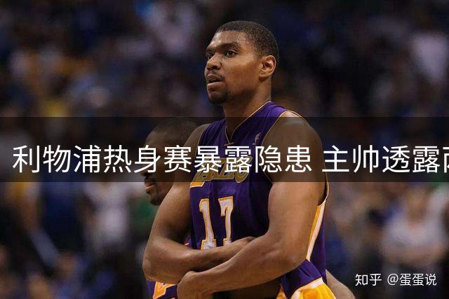 利物浦热身赛暴露隐患 主帅透露两主力伤情最新进展