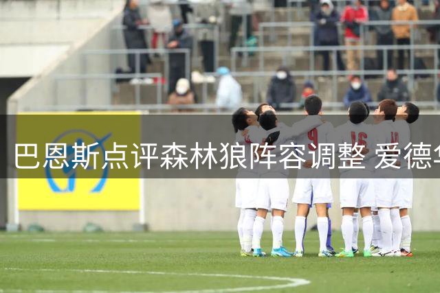 巴恩斯点评森林狼阵容调整 爱德华兹与三球将形成良性竞争