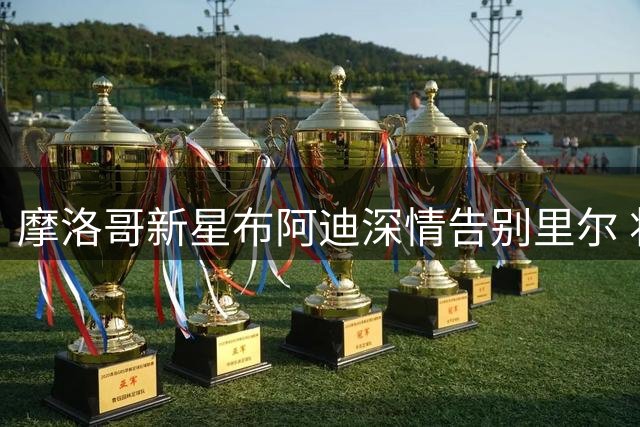 摩洛哥新星布阿迪深情告别里尔 将俱乐部铭记于心