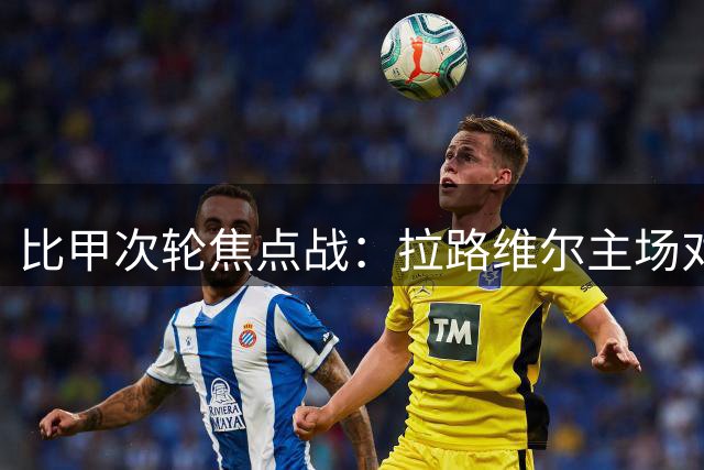比甲次轮焦点战：拉路维尔主场对阵根特，谁能抢占先机？