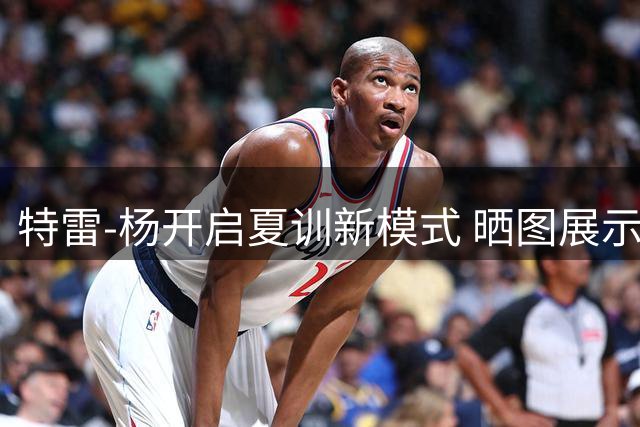 特雷-杨开启夏训新模式 晒图展示核心力量强化成果