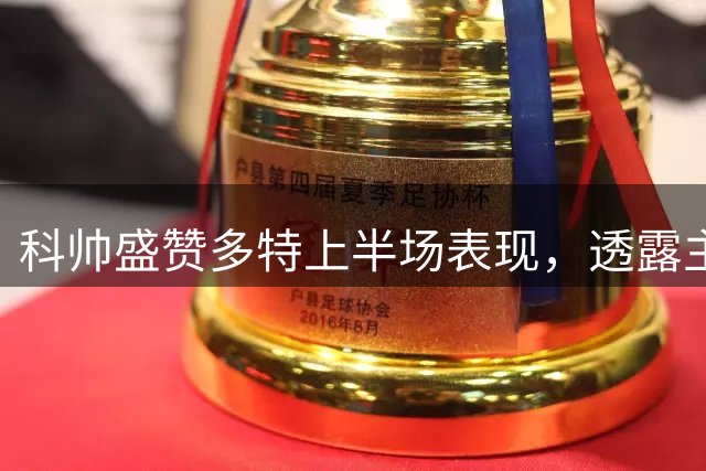 科帅盛赞多特上半场表现，透露主力伤情不容乐观
