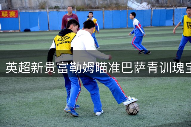 英超新贵富勒姆瞄准巴萨青训瑰宝 千万欧元求购埃克托-福特