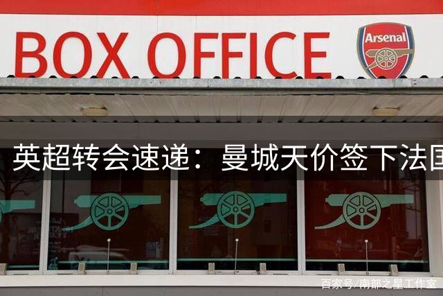 英超转会速递：曼城天价签下法国新星 蓝军高层现分歧
