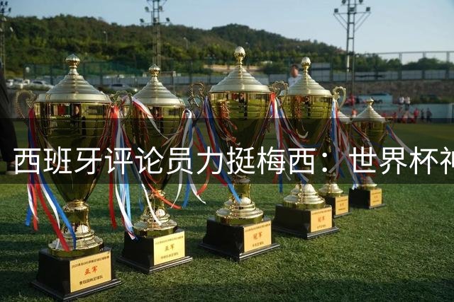 西班牙评论员力挺梅西：世界杯神勇表现配得上金球荣誉