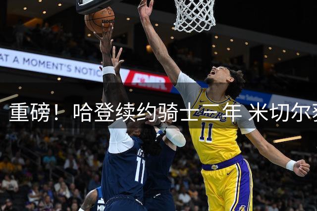 重磅！哈登续约骑士三年 米切尔获超级顶薪