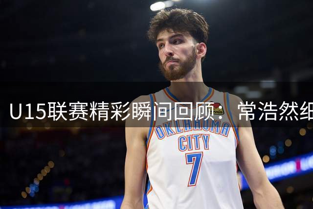 U15联赛精彩瞬间回顾：常浩然细腻技术引关注